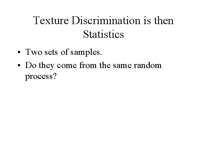 Texture Discrimination is then Statistics • Two sets of samples. • Do they come