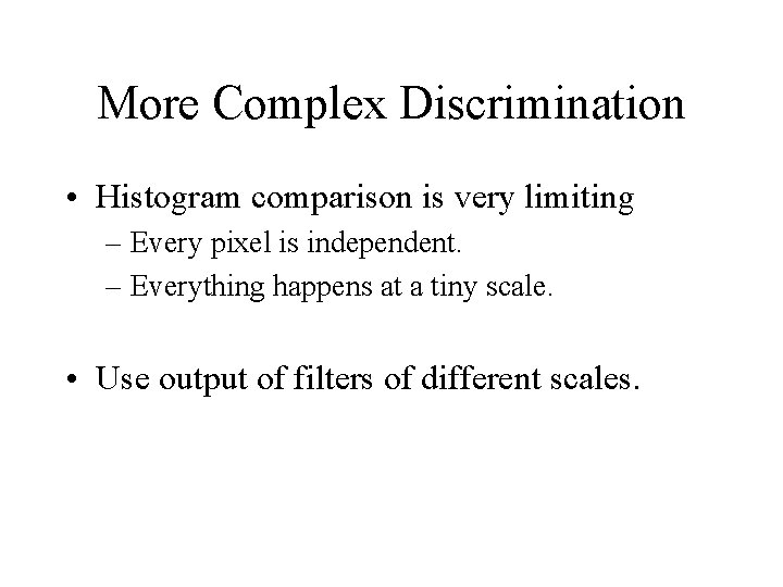 More Complex Discrimination • Histogram comparison is very limiting – Every pixel is independent. More Complex Discrimination • Histogram comparison is very limiting – Every pixel is independent.