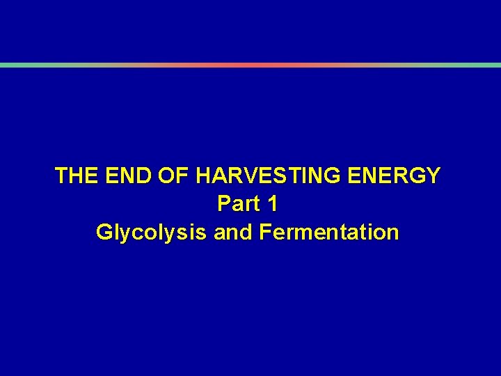 THE END OF HARVESTING ENERGY Part 1 Glycolysis and Fermentation 