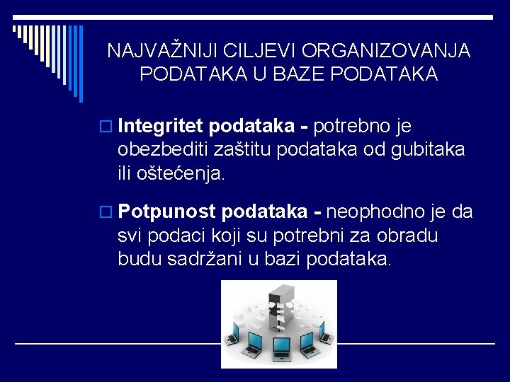 NAJVAŽNIJI CILJEVI ORGANIZOVANJA PODATAKA U BAZE PODATAKA o Integritet podataka - potrebno je obezbediti