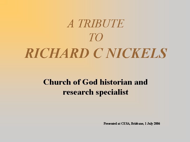 A TRIBUTE TO RICHARD C NICKELS Church of God historian and research specialist Presented