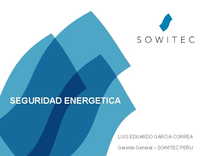 SEGURIDAD ENERGETICA LUIS EDUARDO GARCIA CORREA Gerente General – SOWITEC PERU 