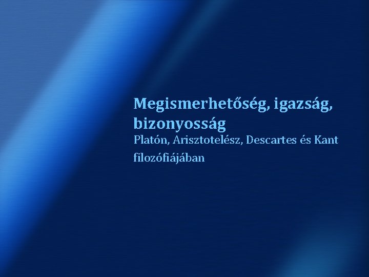 Megismerhetőség, igazság, bizonyosság Platón, Arisztotelész, Descartes és Kant filozófiájában 