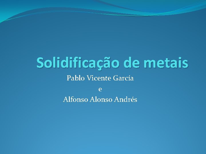 Solidificação de metais Pablo Vicente García e Alfonso Alonso Andrés 