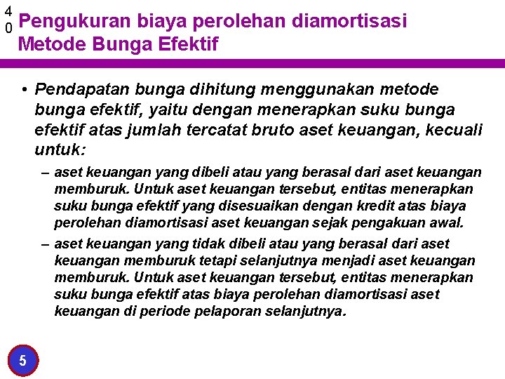 4 0 Pengukuran biaya perolehan diamortisasi Metode Bunga Efektif • Pendapatan bunga dihitung menggunakan