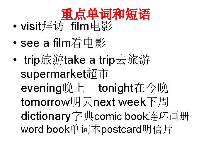 重点单词和短语 • visit拜访 film电影 • see a film看电影 • trip旅游take a trip去旅游 supermarket超市 evening晚上 重点单词和短语 • visit拜访 film电影 • see a film看电影 • trip旅游take a trip去旅游 supermarket超市 evening晚上
