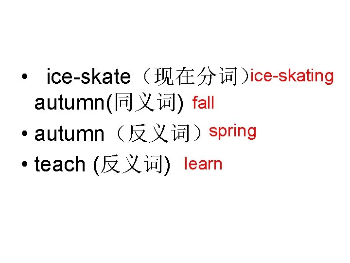 • ice-skate(现在分词)ice-skating fall autumn(同义词) spring • autumn(反义词) • teach (反义词) learn • ice-skate(现在分词)ice-skating fall autumn(同义词) spring • autumn(反义词) • teach (反义词) learn