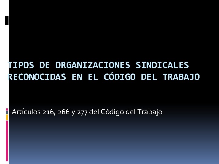 TIPOS DE ORGANIZACIONES SINDICALES RECONOCIDAS EN EL CÓDIGO DEL TRABAJO Artículos 216, 266 y
