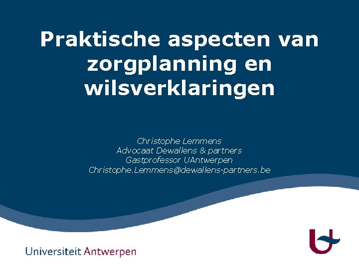 Praktische aspecten van zorgplanning en wilsverklaringen Christophe Lemmens Advocaat Dewallens & partners Gastprofessor UAntwerpen