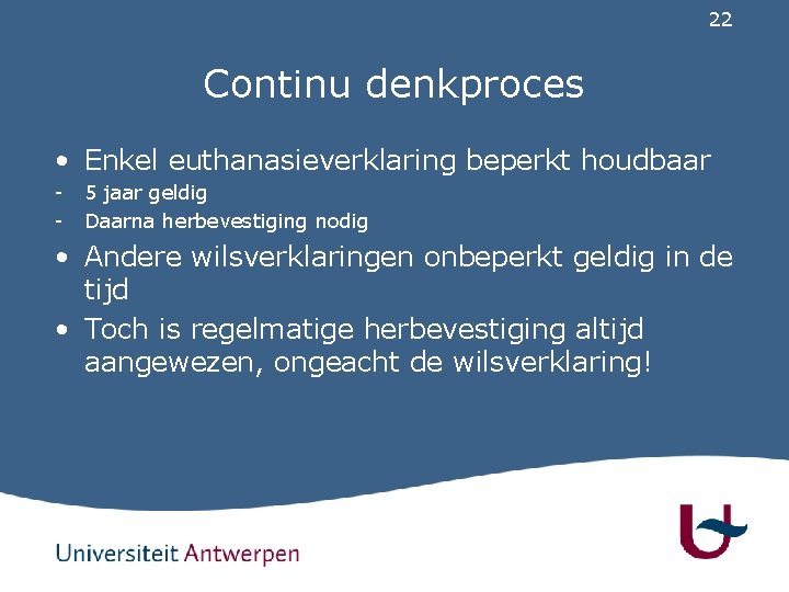 22 Continu denkproces • Enkel euthanasieverklaring beperkt houdbaar - 5 jaar geldig Daarna herbevestiging