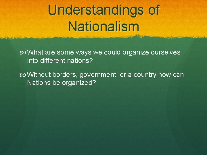 Understandings of Nationalism What are some ways we could organize ourselves into different nations?