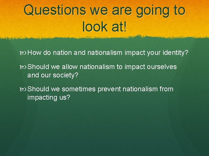 Questions we are going to look at! How do nation and nationalism impact your