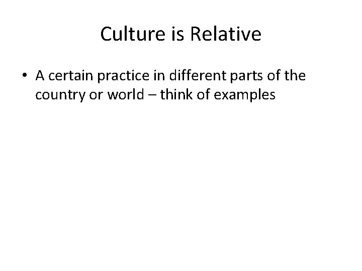 Culture is Relative • A certain practice in different parts of the country or