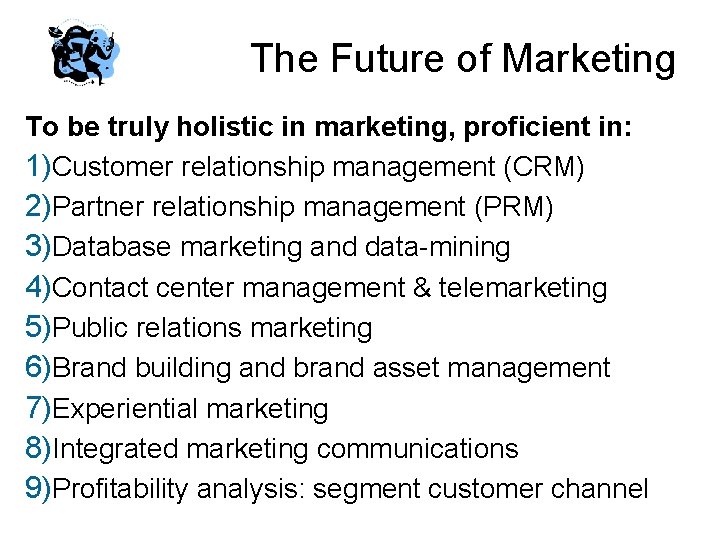 The Future of Marketing To be truly holistic in marketing, proficient in: 1)Customer relationship