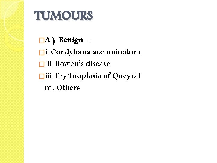 TUMOURS �A ) Benign �i. Condyloma accuminatum � ii. Bowen’s disease �iii. Erythroplasia of