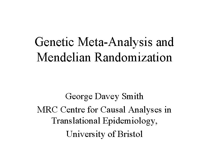 Genetic Meta-Analysis and Mendelian Randomization George Davey Smith MRC Centre for Causal Analyses in