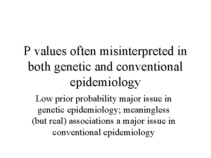 P values often misinterpreted in both genetic and conventional epidemiology Low prior probability major