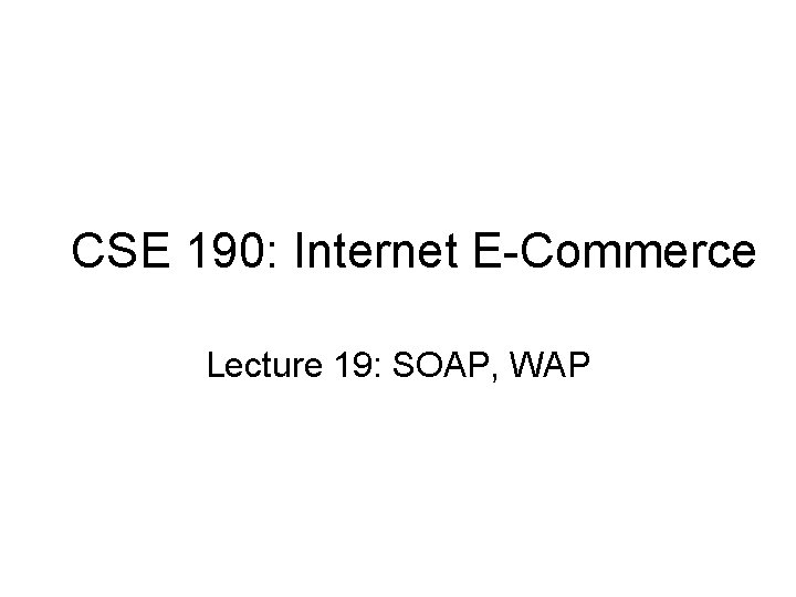 CSE 190: Internet E-Commerce Lecture 19: SOAP, WAP 