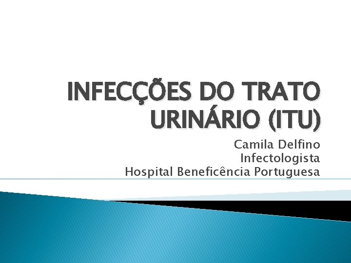 INFECÇÕES DO TRATO URINÁRIO (ITU) Camila Delfino Infectologista Hospital Beneficência Portuguesa 
