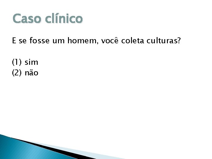 Caso clínico E se fosse um homem, você coleta culturas? (1) sim (2) não