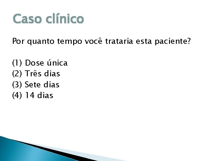 Caso clínico Por quanto tempo você trataria esta paciente? (1) Dose única (2) Três