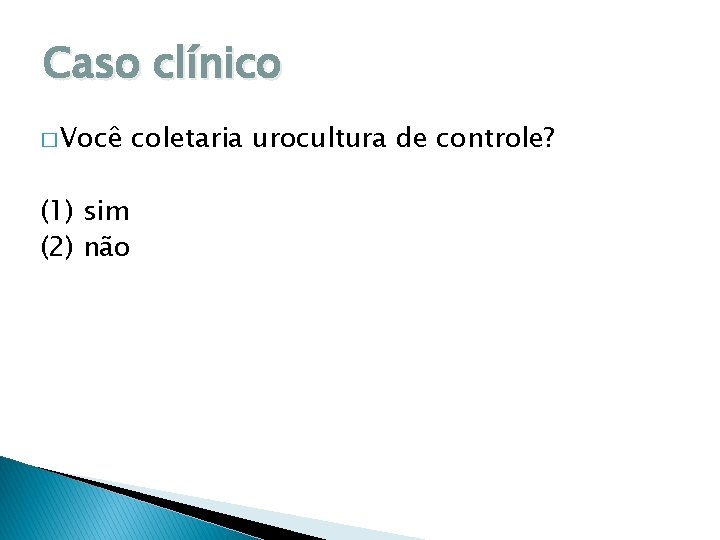 Caso clínico � Você (1) sim (2) não coletaria urocultura de controle? 