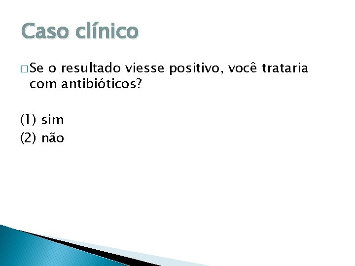 Caso clínico � Se o resultado viesse positivo, você trataria com antibióticos? (1) sim