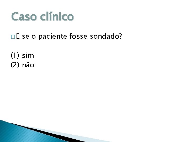 Caso clínico �E se o paciente fosse sondado? (1) sim (2) não 