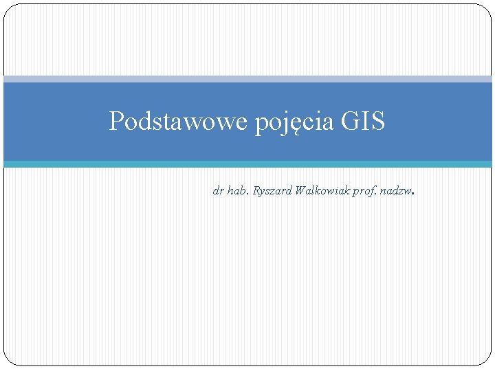 Podstawowe pojęcia GIS dr hab. Ryszard Walkowiak prof. nadzw. 
