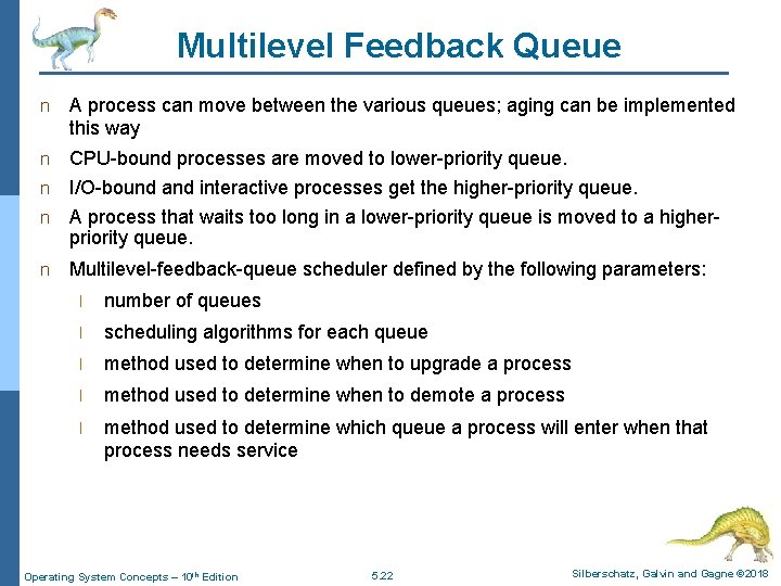 Multilevel Feedback Queue n A process can move between the various queues; aging can