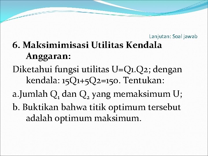 Lanjutan: Soal jawab 6. Maksimimisasi Utilitas Kendala Anggaran: Diketahui fungsi utilitas U=Q 1. Q