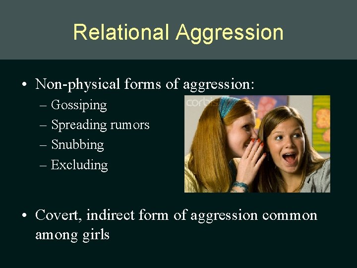 Relational Aggression • Non-physical forms of aggression: – Gossiping – Spreading rumors – Snubbing