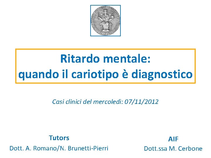 Ritardo mentale: quando il cariotipo è diagnostico Casi clinici del mercoledì: 07/11/2012 Tutors AIF Ritardo mentale: quando il cariotipo è diagnostico Casi clinici del mercoledì: 07/11/2012 Tutors AIF