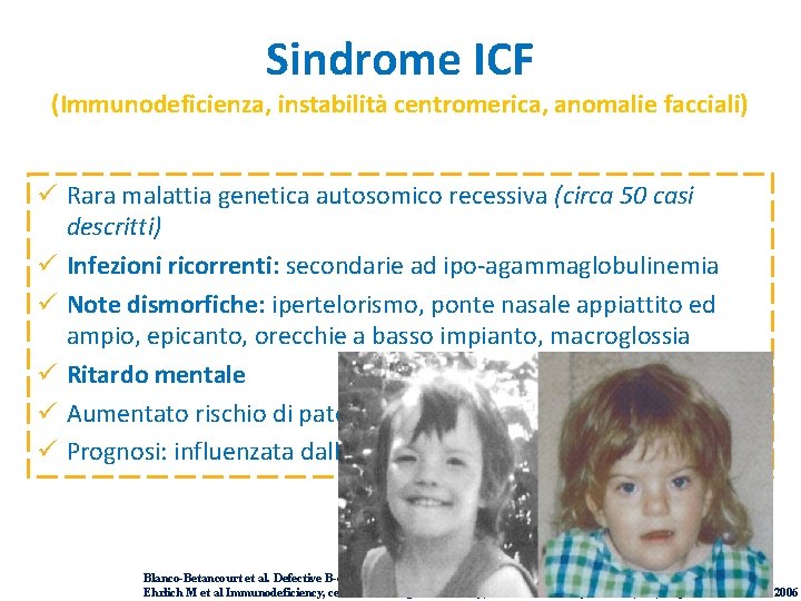 Sindrome ICF (Immunodeficienza, instabilità centromerica, anomalie facciali) ü Rara malattia genetica autosomico recessiva (circa Sindrome ICF (Immunodeficienza, instabilità centromerica, anomalie facciali) ü Rara malattia genetica autosomico recessiva (circa