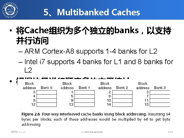 5、Multibanked Caches • 将Cache组织为多个独立的banks，以支持 并行访问 – ARM Cortex-A 8 supports 1 -4 banks for