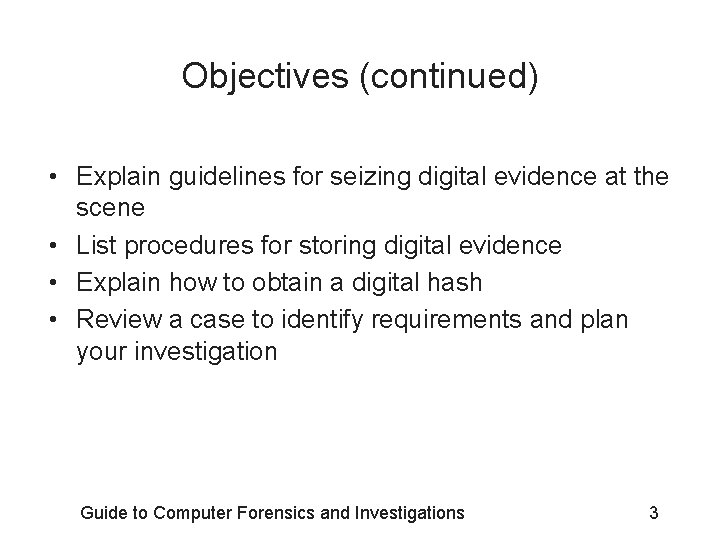 Objectives (continued) • Explain guidelines for seizing digital evidence at the scene • List