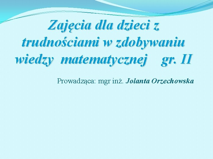 Zajęcia dla dzieci z trudnościami w zdobywaniu wiedzy matematycznej gr. II Prowadząca: mgr inż.