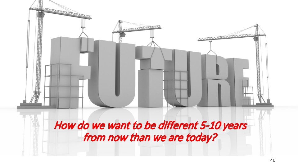 How do we want to be different 5 -10 years from now than we