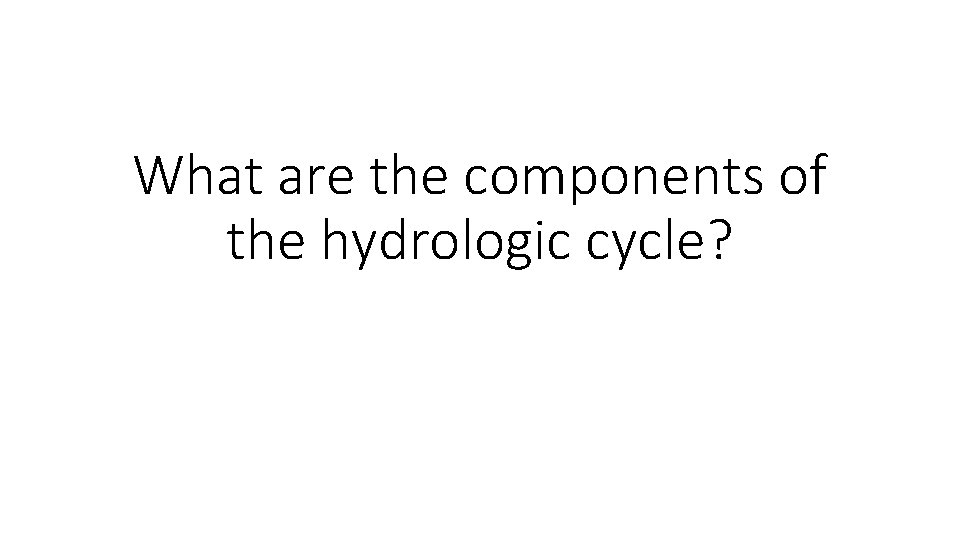 What are the components of the hydrologic cycle? 