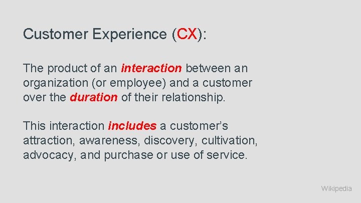 Customer Experience (CX): The product of an interaction between an organization (or employee) and