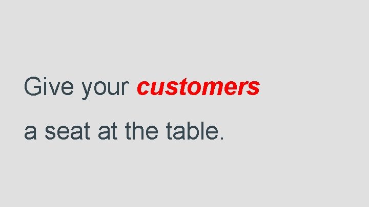 Give your customers a seat at the table. 