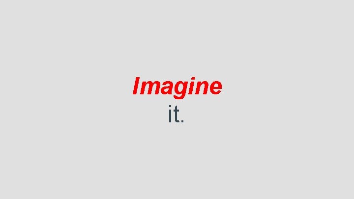 Imagine it. 