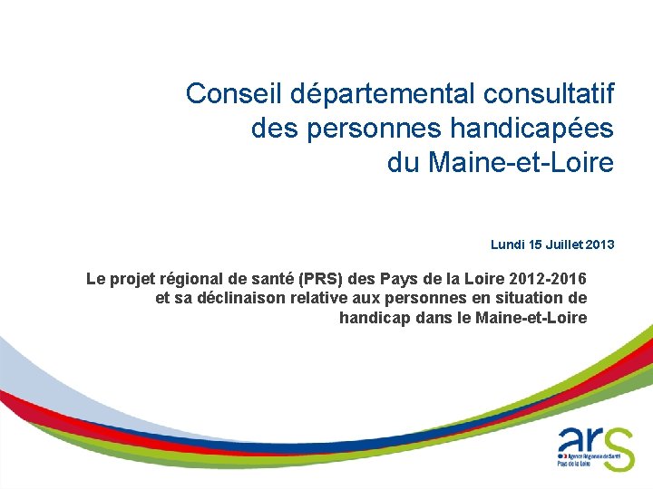 Conseil départemental consultatif des personnes handicapées du Maine-et-Loire Lundi 15 Juillet 2013 Le projet Conseil départemental consultatif des personnes handicapées du Maine-et-Loire Lundi 15 Juillet 2013 Le projet