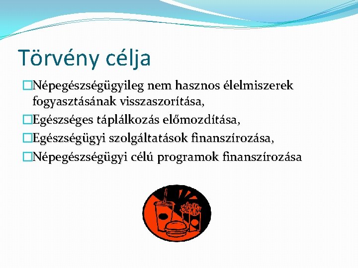 Törvény célja �Népegészségügyileg nem hasznos élelmiszerek fogyasztásának visszaszorítása, �Egészséges táplálkozás előmozdítása, �Egészségügyi szolgáltatások finanszírozása,