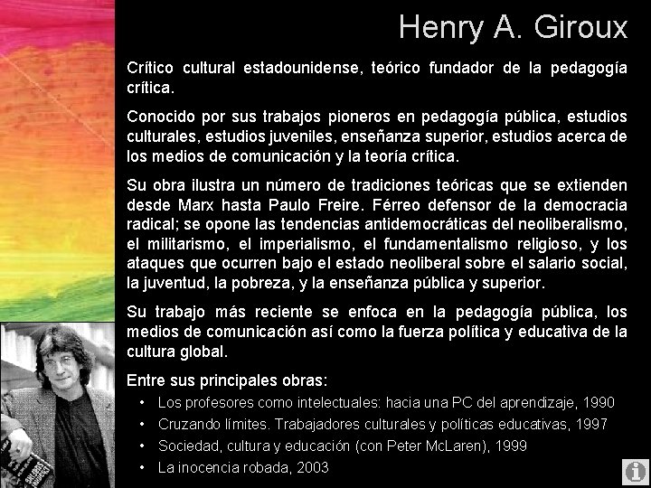Henry A. Giroux Crítico cultural estadounidense, teórico fundador de la pedagogía crítica. Conocido por