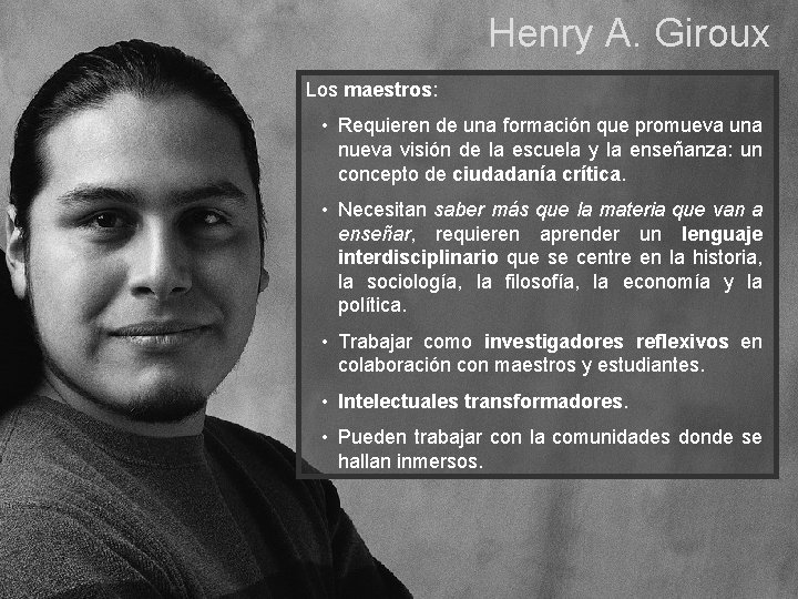 Henry A. Giroux Los maestros: • Requieren de una formación que promueva una nueva