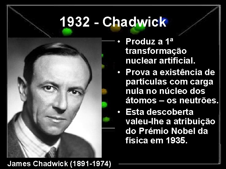 1932 - Chadwick • Produz a 1ª transformação nuclear artificial. • Prova a existência