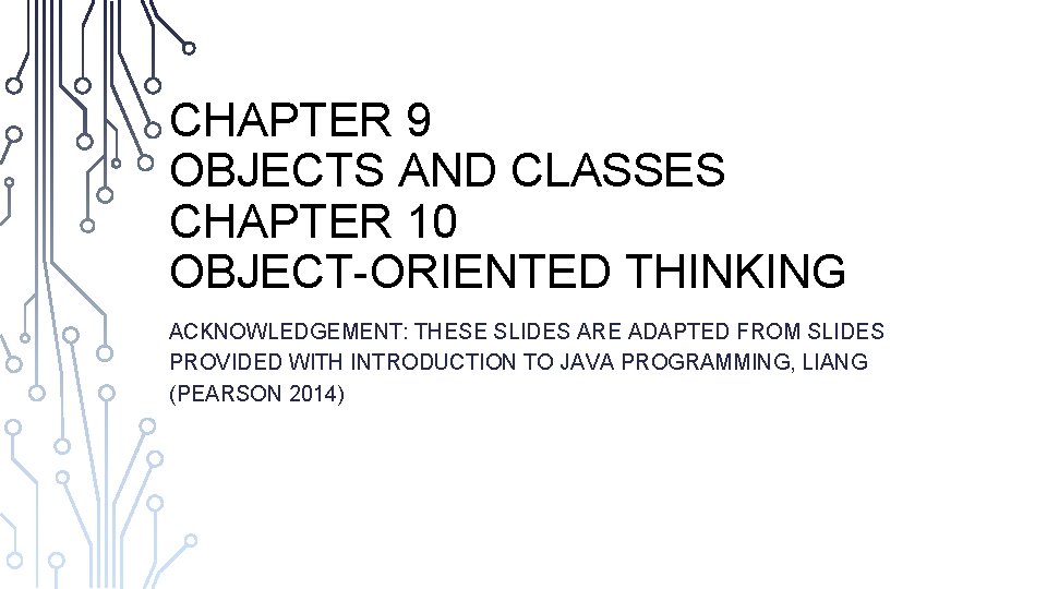 CHAPTER 9 OBJECTS AND CLASSES CHAPTER 10 OBJECT-ORIENTED THINKING ACKNOWLEDGEMENT: THESE SLIDES ARE ADAPTED