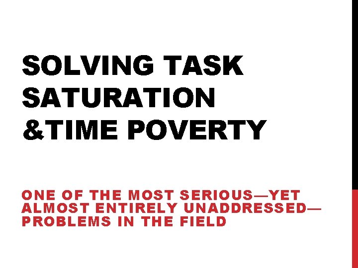 SOLVING TASK SATURATION &TIME POVERTY ONE OF THE MOST SERIOUS—YET ALMOST ENTIRELY UNADDRESSED— PROBLEMS