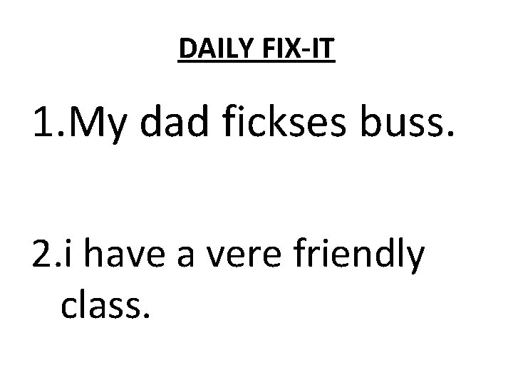 DAILY FIX-IT 1. My dad fickses buss. 2. i have a vere friendly class.